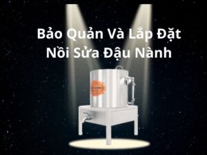 bảo quản và lắp đặt nồi nấu sữa đậu nành