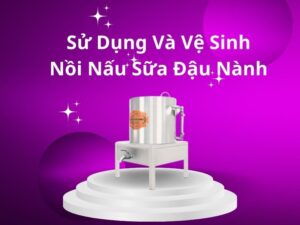 sử dụng và vệ sinh nồi nấu sữa đậu nành